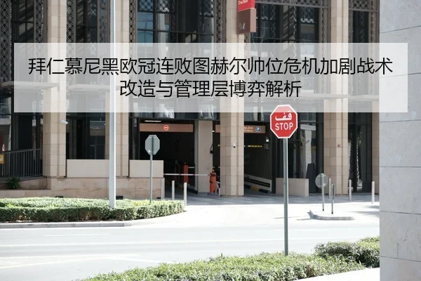 拜仁慕尼黑欧冠连败图赫尔帅位危机加剧战术改造与管理层博弈解析