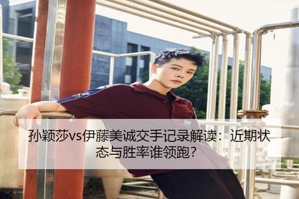 孙颖莎vs伊藤美诚交手记录解读：近期状态与胜率谁领跑？